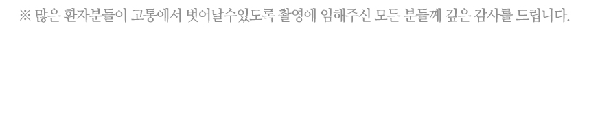 많은 환자분들이 고통에서 벗어날 수 있도록 촬영에 임해주신 모든 분들께 깊은 감사를 드립니다.