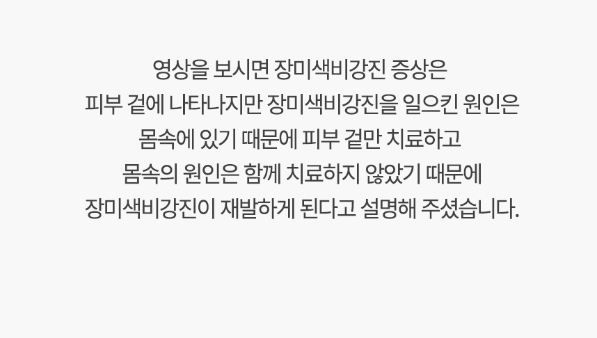 영상을 보시면 장미색비강진 증상은 피부 겉에 나타나지만 장미색비강진을 일으킨 원인은 몸속에 있기 때문에, 겉만 치료하고 몸속의 원인은 함께 치료하지 않았기 때문에 장미색비강진이 재발하게 된다고 설명 해주셨습니다.